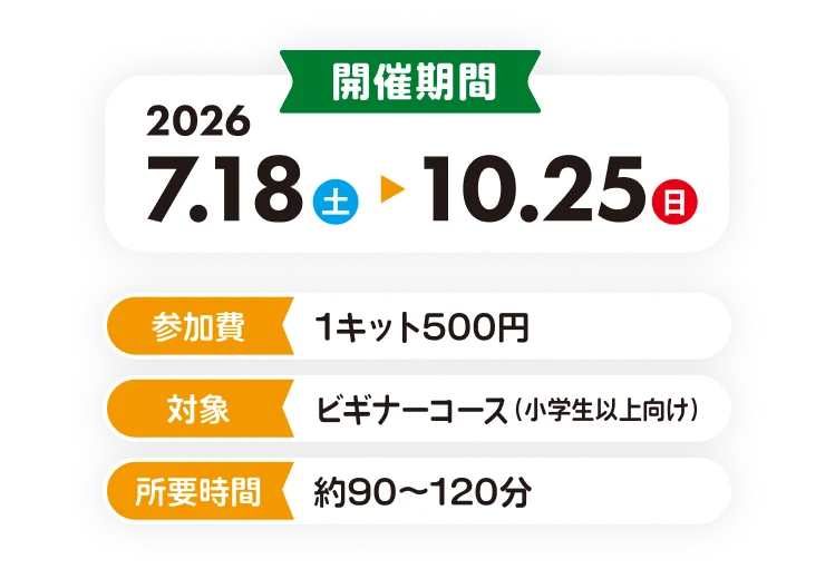 開催期間 2026 7.18(土)〜10.25(日) 参加費 1キット500円 対象 ビギナーコース(小学生以上向け) 所要時間 約90〜120分
